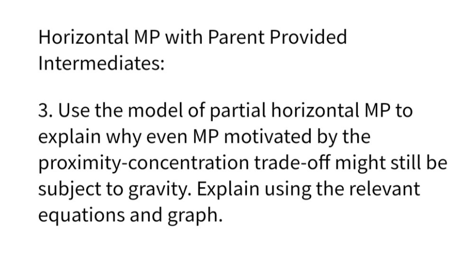 Horizontal MP with Parent Provided
Intermediates:
3. Use the model of partial horizontal MP to
explain why even MP motivated by the
proximity-concentration trade-off might still be
subject to gravity. Explain using the relevant
equations and graph.
