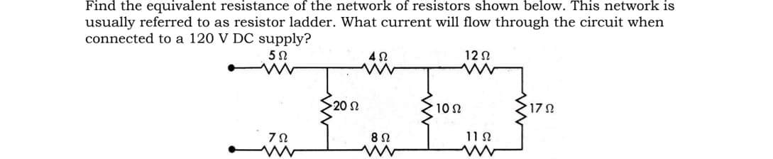 Find the equivalent resistance of the network of resistors shown below. This network is
usually referred to as resistor ladder. What current will flow through the circuit when
connected to a 120 V DC supply?
12 N
S202
10 n
17 N
8 2
11 N
