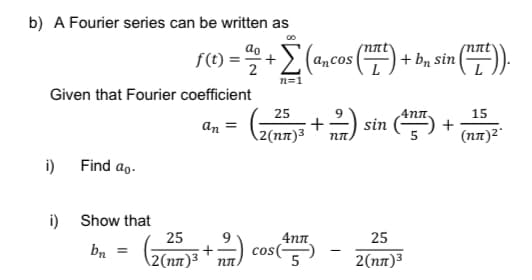 b) A Fourier series can be written as
Given that Fourier coefficient
i)
i)
Find ao.
Show that
bn =
f(t) = 2/2 + Σ (ancos (17²) + b₂ sin (
n=1
25
2(nn)³
+--/-)
nπ
25
2(nn)³
+
-2)
4nn
cos(5
4nn.
sin (+7) +
5
(nt)).
25
2(nn)³
15
(nπ)²*