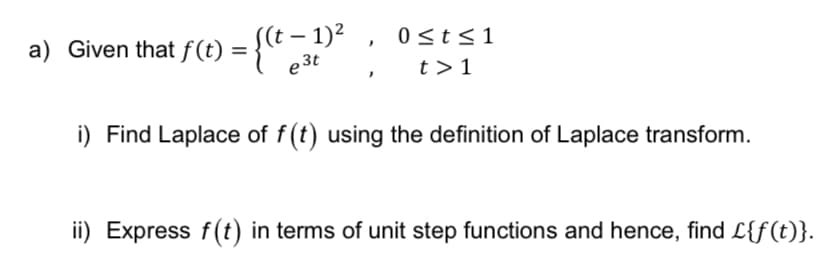 - 1)²
e³t
0 ≤ t ≤1
t> 1
i) Find Laplace of f(t) using the definition of Laplace transform.
a) Given that f(t) = {(t
>
ii) Express f(t) in terms of unit step functions and hence, find £{f(t)}.