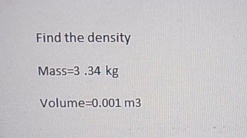 Find the density
Mass=3.34 kg
Volume=0.001 m3