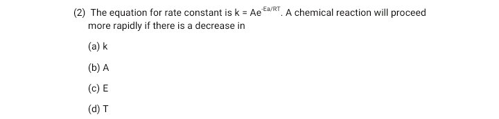(2) The equation for rate constant is k = Ae
more rapidly if there is a decrease in
-Ea/RT
T. A chemical reaction will proceed
(a) k
(b) A
(c) E
(d) T
