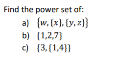 Find the power set of:
a) {w, {x}, {y, z}}
b) {1,2,7}
c) {3,{1,4}}
