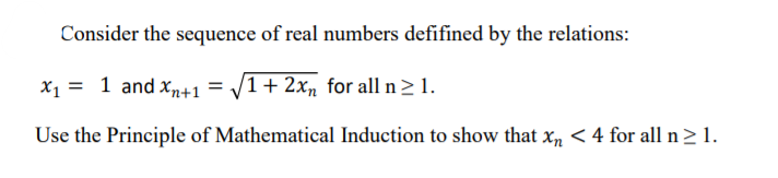 Consider the sequence of real numbers defifined by the relations:
X1 = 1 and xm+1
1+ 2xn for all n 21.
Use the Principle of Mathematical Induction to show that xn < 4 for all n> 1.
