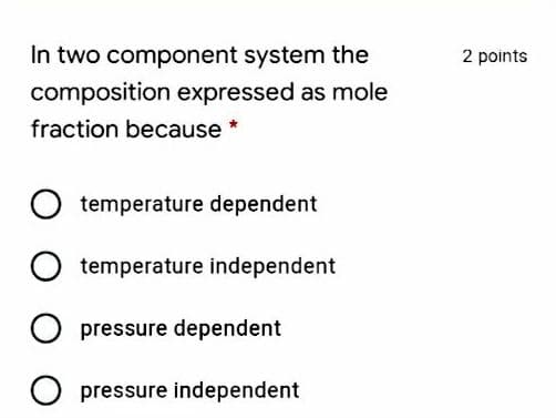 In two component system the
2 points
composition expressed as mole
fraction because *
temperature dependent
temperature independent
pressure dependent
O pressure independent
