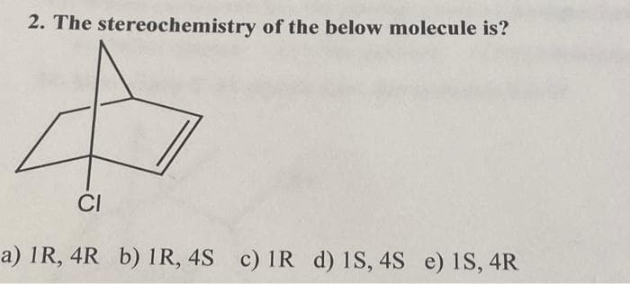 2. The stereochemistry of the below molecule is?
CI
a) 1R, 4R b) 1R, 4S c) 1R d) 1S, 4S e) 1S, 4R