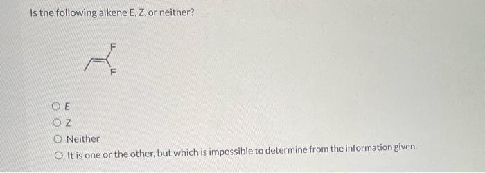 Is the following alkene E, Z, or neither?
A.
OE
OZ
O Neither
O It is one or the other, but which is impossible to determine from the information given.