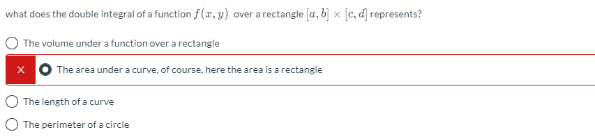 what does the double integral of a function f (x, y) over a rectangle [a, b] x [c, d] represents?
The volume under a function over a rectangle
The area under a curve, of course, here the area is a rectangle
The length of a curve
O The perimeter of a circle
