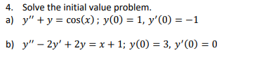 4. Solve the initial value problem.
a) y" + y = cos(x); y(0) = 1, y'(0) = -1
b) y" – 2y' + 2y = x + 1; y(0) = 3, y'(0) = 0
