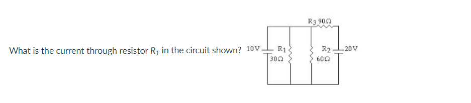 R3 900
What is the current through resistor R1 in the circuit shown? 10V.
R2L 20V
600
300
