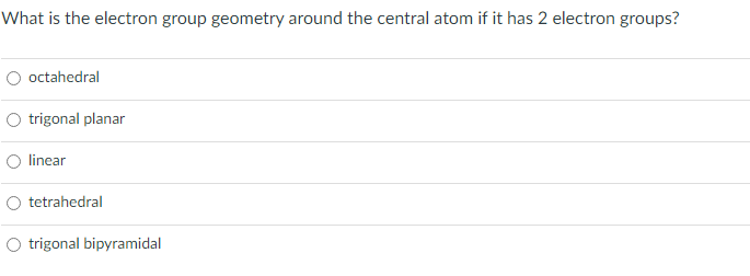 What is the electron group geometry around the central atom if it has 2 electron groups?
O octahedral
O trigonal planar
linear
tetrahedral
O trigonal bipyramidal
