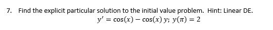 7. Find the explicit particular solution to the initial value problem. Hint: Linear DE.
y' = cos(x) – cos(x) y; y(n) = 2
