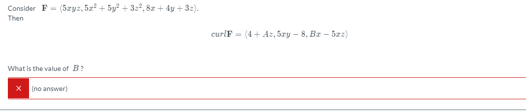 Consider F =
(5xyz, 5x2 + 5y² + 3z², 8x + 4y + 3z).
Then
curlF = (4+ Az, 5xy – 8, Bx – 5xz)
What is the value of B?
(no answer)
