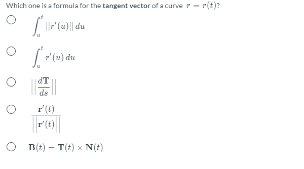 Which one is a formula for the tangent vector of a curve r = r(t)?
| ||" (1)|| du
a
r' (u) du
| dT
ds
r'(t)
O B(t) = T(t) × N(t)
