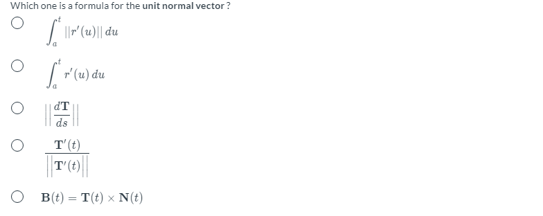 Which one is a formula for the unit normal vector ?
| " (2)|| du
| " (u) du
dT
ds
T'(t)
B(t) = T(t) × N(t)
