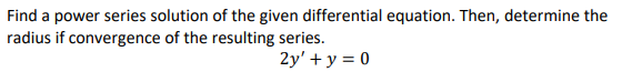 Find a power series solution of the given differential equation. Then, determine the
radius if convergence of the resulting series.
2y' + y = 0
