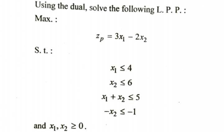 Using the dual, solve the following L. P. P.:
Мах. :
Zp = 3x1 – 2.x2
%3D
S. t. :
X2 56
X1 + x, < 5
-X2 S-1
and x1, x2 2 0.
