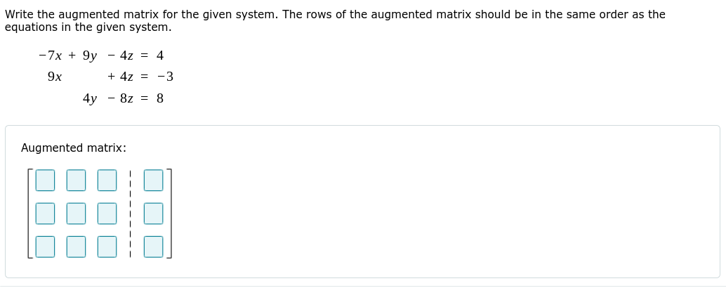 Write the augmented matrix for the given system. The rows of the augmented matrix should be in the same order as the
equations in the given system.
-7x + 9y - 4z = 4
9x
+ 4z = -3
4y - 8z = 8
Augmented matrix:
DOC
