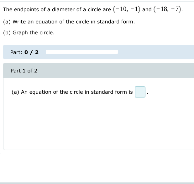 The endpoints of a diameter of a circle are (-10, -1) and (-18, -7).
(a) Write an equation of the circle in standard form.
(b) Graph the circle.
Part: 0/ 2
Part 1 of 2
(a) An equation of the circle in standard form is
