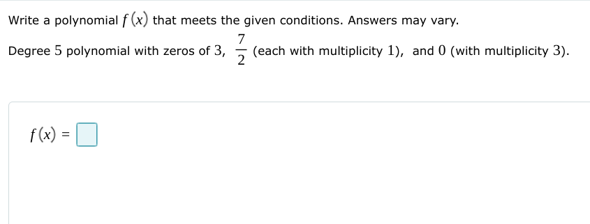 Write a polynomial f (x) that meets the given conditions. Answers may vary.
Degree 5 polynomial with zeros of 3,
7
(each with multiplicity 1), and 0 (with multiplicity 3).
f (x) =
