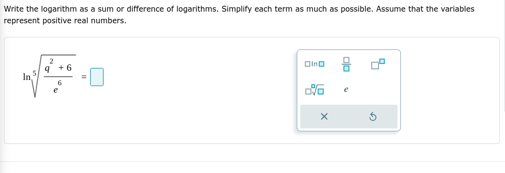 Write the logarithm as a sum or difference of logarithms. Simplify each term as much as possible. Assume that the variables
represent positive real numbers.
Olno
+ 6
In5
6
e
e
olo
