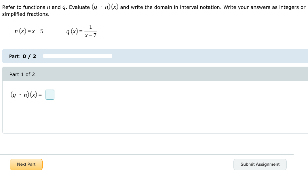 Refer to functions n and q. Evaluate (q • n)(x) and write the domain in interval notation. Write your answers as integers or
simplified fractions.
1
n (x) =x- 5
q (x) =
X-7
Part: 0 / 2
Part 1 of 2
(q • n)(x) =
Next Part
Submit Assignment
