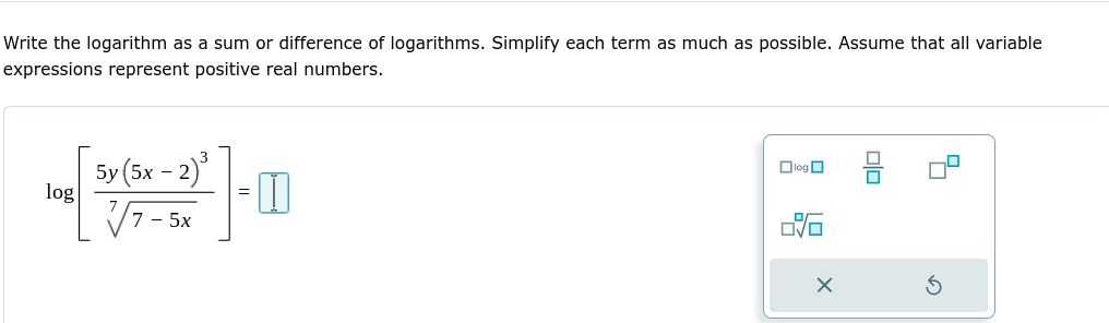 Write the logarithm as a sum or difference of logarithms. Simplify each term as much as possible. Assume that all variable
expressions represent positive real numbers.
5y (5x - 2)
log
DlogO
7 - 5x
olo

