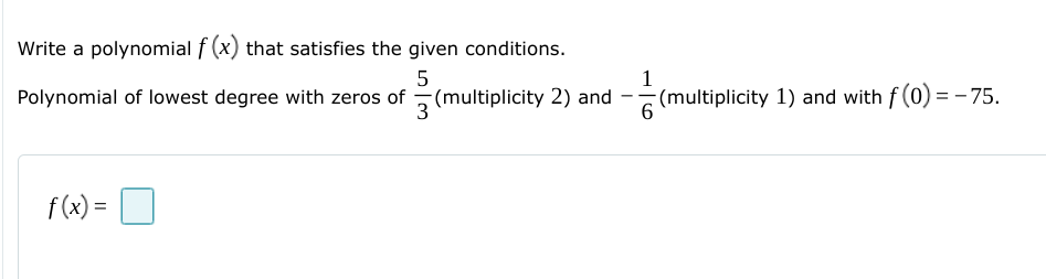 Write a polynomial f (x) that satisfies the given conditions.
5
1
Polynomial of lowest degree with zeros of - (multiplicity 2) and - (multiplicity 1) and with f (0) =- 75.
3
f(x) =
