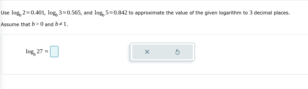 Use log, 2 0.401, log, 30.565, and log, 5 0.842 to approximate the value of the given logarithm to 3 decimal places.
Assume that b>0 and b± 1,
log, 27 x
