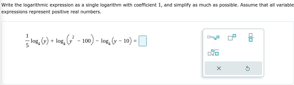 Write the logarithmic expression as a single logarithm with coefficient 1, and simplify as much as possible. Assume that all variable
expressions represent positive real numbers.
1
& - 100) – log, (y – 10) =
Dlogo
log, (v) + log,
5
미□
