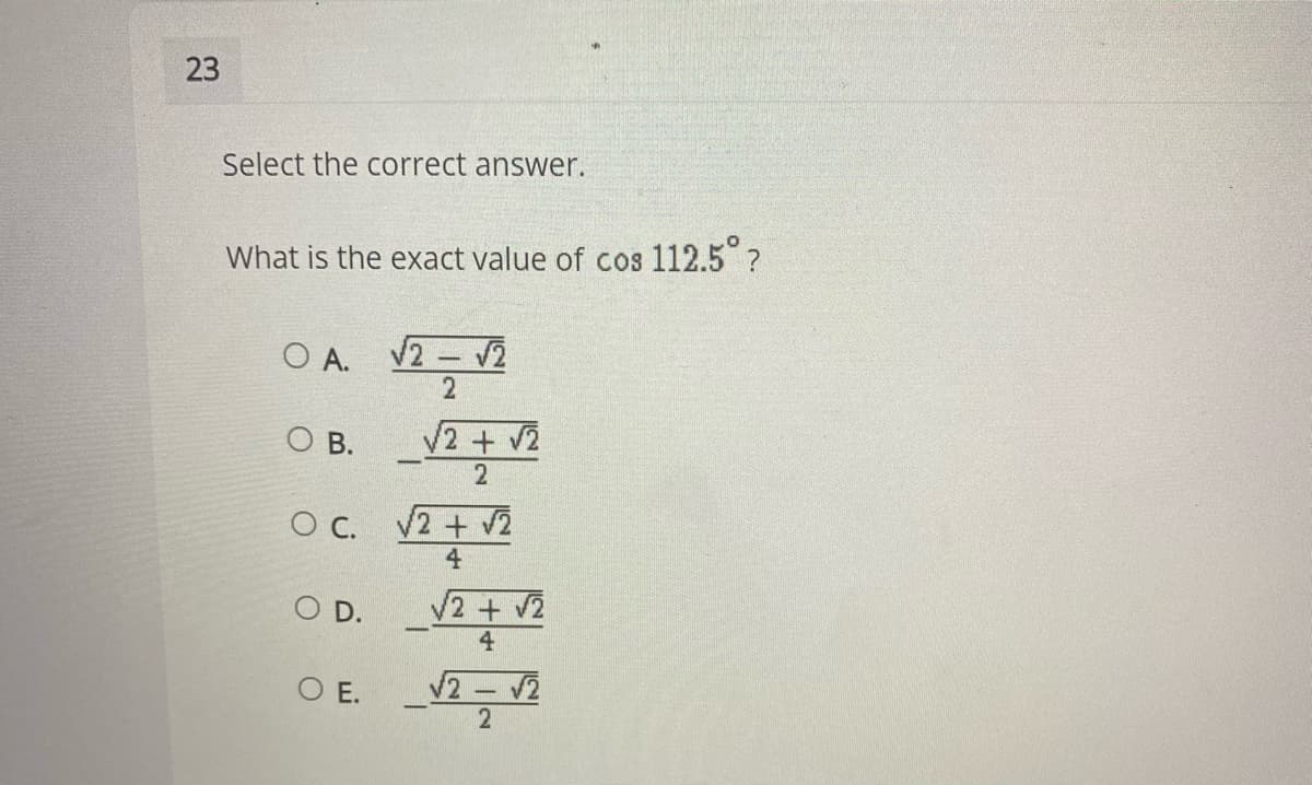 Select the correct answer.
What is the exact value of cos 112.5 ?
O A.
V2 - V2
О в.
V2 + v2
C.
V2 + v2
4
O D. V2+ V2
4
O E.
2 12
23
