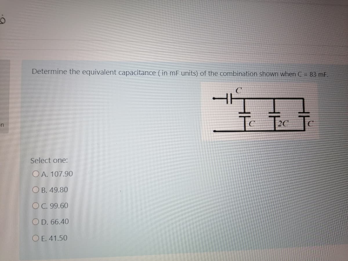 Determine the equivalent capacitance ( in mF units) of the combination shown when C = 83 mF
工
Select one:
O A. 107.90
O B. 49.80
OC 99.60
OD. 66.40
O E. 41.50
