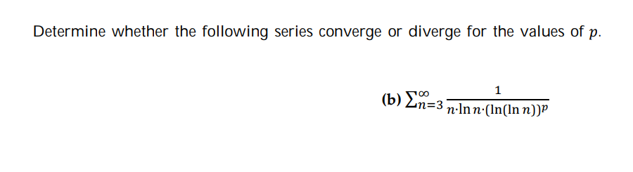 Determine whether the following series converge or diverge for the values of p.
1
(b) En=3
n·Inn·(In(ln n))P
