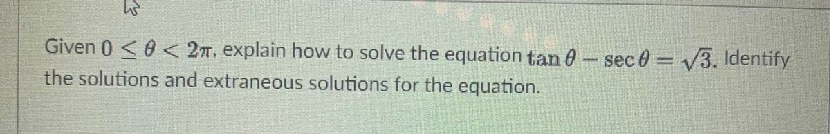 Given 0 <0 < 2n, explain how to solve the equation tan 0 - sec 0 = 3. Identify
the solutions and extraneous solutions for the equation.
