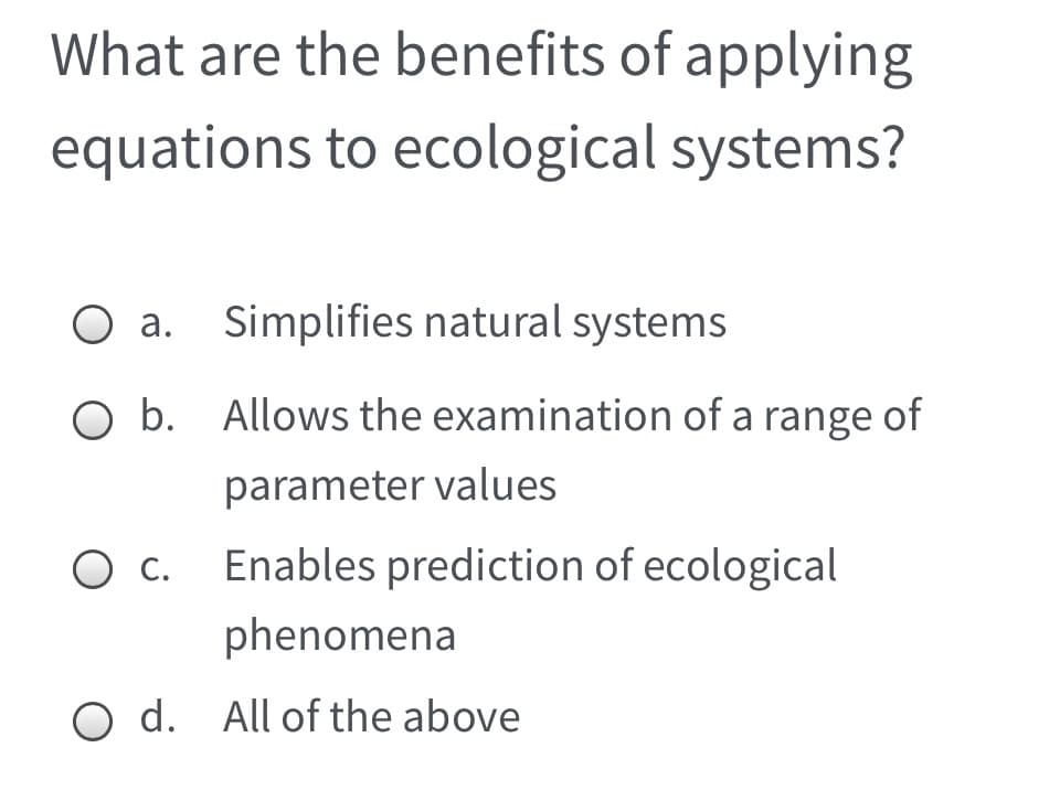 What are the benefits of applying
equations to ecological systems?
О а.
Simplifies natural systems
O b. Allows the examination of a range of
parameter values
О с
Enables prediction of ecological
phenomena
O d. All of the above
