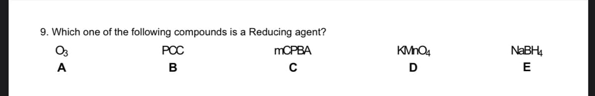 9. Which one of the following compounds is a Reducing agent?
O3
РОС
MCPBA
KMHO4
NABH4
A
В
E
