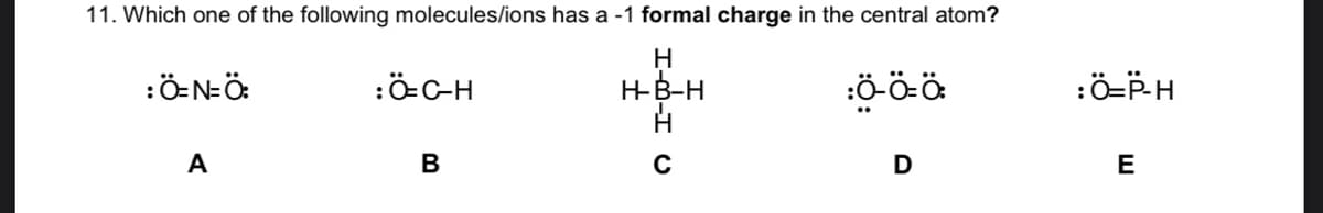 11. Which one of the following molecules/ions has a -1 formal charge in the central atom?
:Ö-N=Ö:
:öC-H
HB-H
:Ö-PH
A
C
D
E

