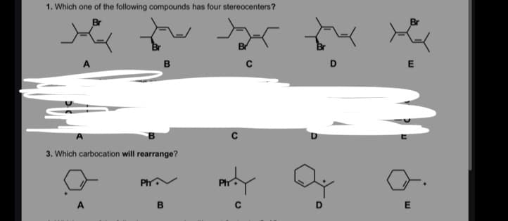 1. Which one of the following compounds has four stereocenters?
Br
Br
A
E
3. Which carbocation will rearrange?
Ph
Ph
A.
