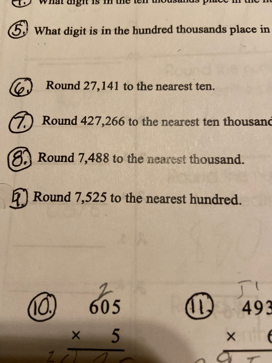 5 What digit is in the hundred thousands place in
Round 27,141 to the nearest ten.
7) Round 427,266 to the nearest ten thousand
(8A Round 7,488 to the nearest thousand.
) Round 7,525 to the nearest hundred.
605
493
て
