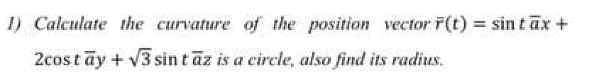 1) Calculate the curvature of the position vector F(t) = sin tax+
%3D
2cos t ay + V3 sin t az is a circle, also find its radius.
