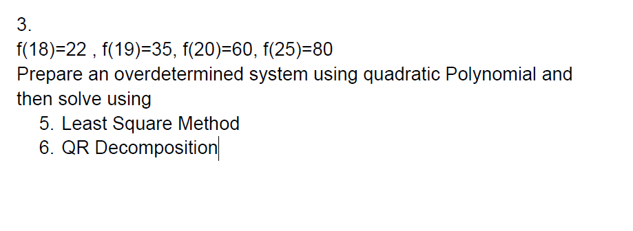 3.
f(18)=22, f(19)=35, f(20)=60, f(25)=80
Prepare an overdetermined system using quadratic Polynomial and
then solve using
5. Least Square Method
6. QR Decomposition