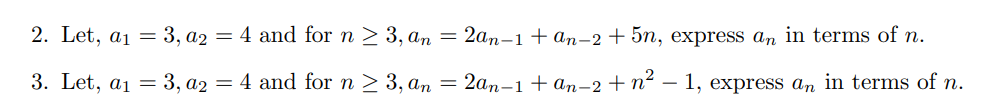 2. Let, a1 = 3, a2 = 4 and for n > 3, an = 2an-1 + an-2+ 5n, express an in terms of n.
3. Let, a1 = 3, a2 = 4 and for n > 3, an = 2an-1+ an-2+n² – 1, express an in terms of n.
