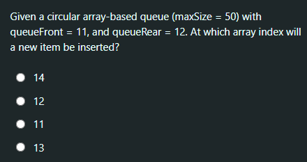 Given a circular array-based queue (maxSize = 50) with
queueFront = 11, and queueRear = 12. At which array index will
a new item be inserted?
• 14
• 12
• 11
• 13
