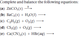 Complete and balance the following equations:
(a) ZNCO3(s) A,
(b) BaC2(s) + H2O(I)
(c) C,H2(8) + O2(8)
(d) CS2(8) + O2(8) →
(e) Ca(CN)2(s) + HBr(aq)
