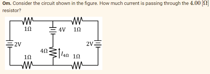 Om. Consider the circuit shown in the figure. How much current is passing through the 4.00 [n]
resistor?
ww
1Ω
=2V
102
ww
=4V
ww
1Ω
4Ω· Ι4Ω 1Ω
ww
2V=