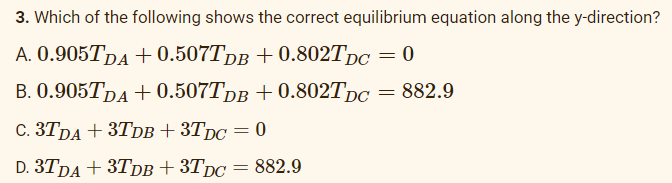 3. Which of the following shows the correct equilibrium equation along the y-direction?
A. 0.905TDA +0.507TDB +0.802TDC = 0
B. 0.905TDA +0.507TDB +0.802TDC = 882.9
C. 3TDA + 3TDB +3TDC = 0
D. 3TDA + 3TDB +3TDC = 882.9
