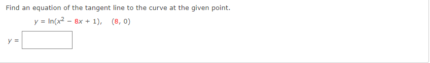 Find an equation of the tangent line to the curve at the given point.
y = In(x2 - 8x + 1), (8, 0)
y =
