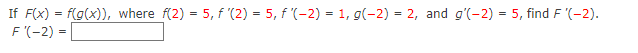 If F(x) = f(g(x)), where f(2) = 5, f '(2) = 5, f '(-2) = 1, g(-2) = 2, and g'(-2) = 5, find F '(-2).
F (-2) =
