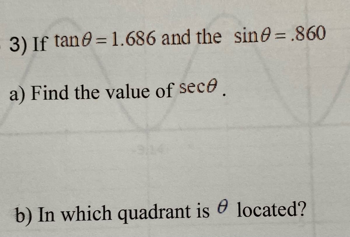 3) If tane = 1.686 and the sine = .860
a) Find the value of sece.
b) In which quadrant is 6 located?
