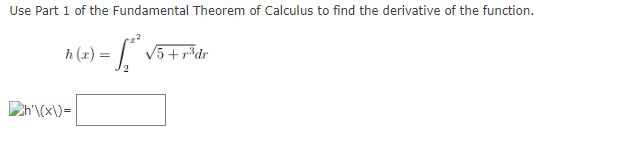Use Part 1 of the Fundamental Theorem of Calculus to find the derivative of the function.
h (x) =
= [
V5 + r³dr
Ch'\(x\)=
